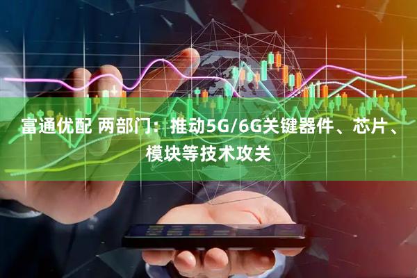 富通优配 两部门：推动5G/6G关键器件、芯片、模块等技术攻关