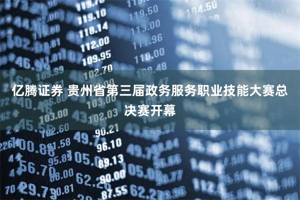 亿腾证券 贵州省第三届政务服务职业技能大赛总决赛开幕