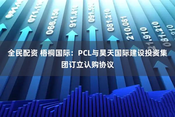 全民配资 梧桐国际：PCL与昊天国际建设投资集团订立认购协议