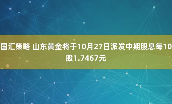 国汇策略 山东黄金将于10月27日派发中期股息每10股1.7467元