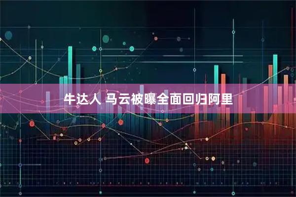 牛达人 马云被曝全面回归阿里