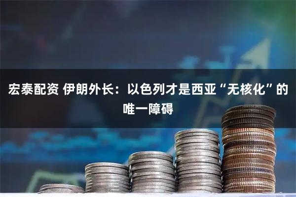 宏泰配资 伊朗外长：以色列才是西亚“无核化”的唯一障碍