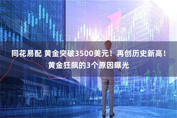 同花易配 黄金突破3500美元！再创历史新高！黄金狂飙的3个原因曝光