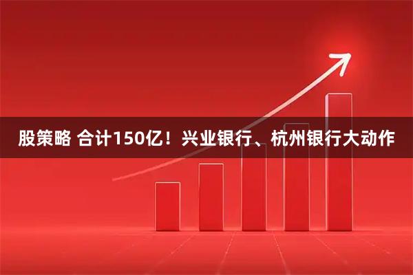 股策略 合计150亿！兴业银行、杭州银行大动作