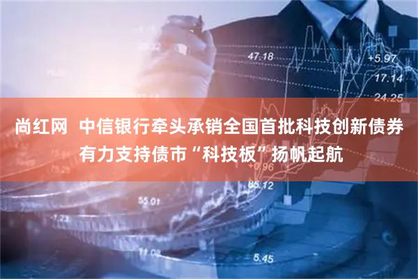 尚红网  中信银行牵头承销全国首批科技创新债券 有力支持债市“科技板”扬帆起航