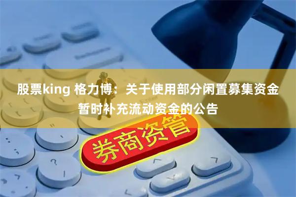 股票king 格力博：关于使用部分闲置募集资金暂时补充流动资金的公告