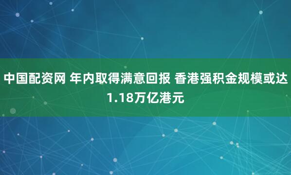 中国配资网 年内取得满意回报 香港强积金规模或达1.18万亿港元