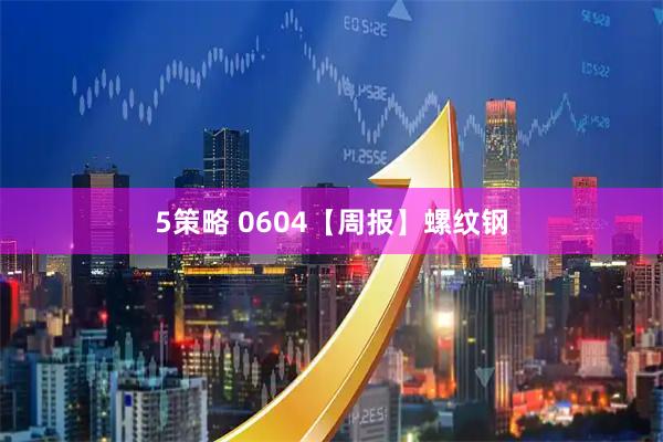 5策略 0604【周报】螺纹钢