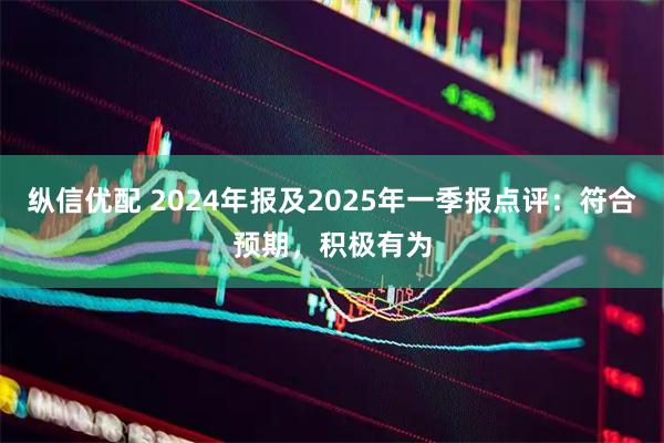 纵信优配 2024年报及2025年一季报点评：符合预期，积极有为