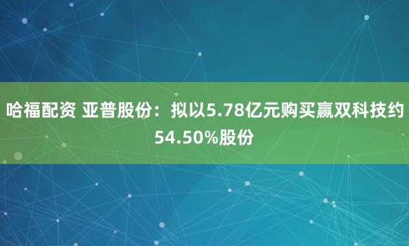 哈福配资 亚普股份：拟以5.78亿元购买赢双科技约54.50%股份