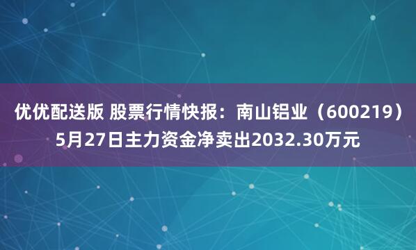 优优配送版 股票行情快报：南山铝业（600219）5月27日主力资金净卖出2032.30万元