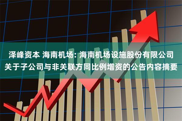泽峰资本 海南机场: 海南机场设施股份有限公司关于子公司与非关联方同比例增资的公告内容摘要