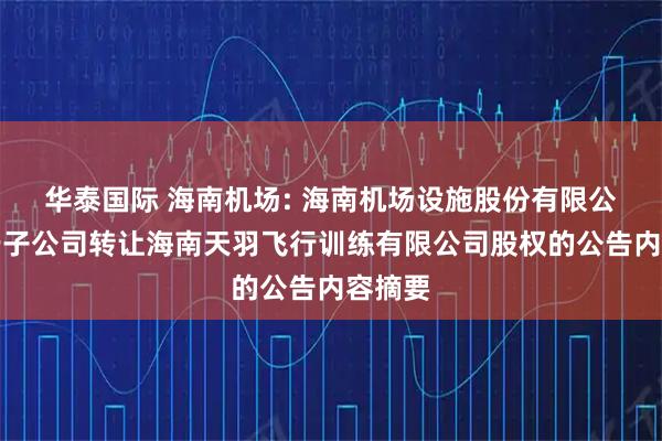 华泰国际 海南机场: 海南机场设施股份有限公司关于子公司转让海南天羽飞行训练有限公司股权的公告内容摘要