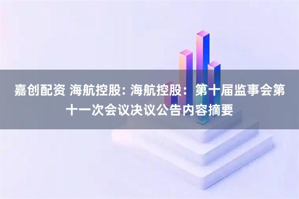 嘉创配资 海航控股: 海航控股：第十届监事会第十一次会议决议公告内容摘要