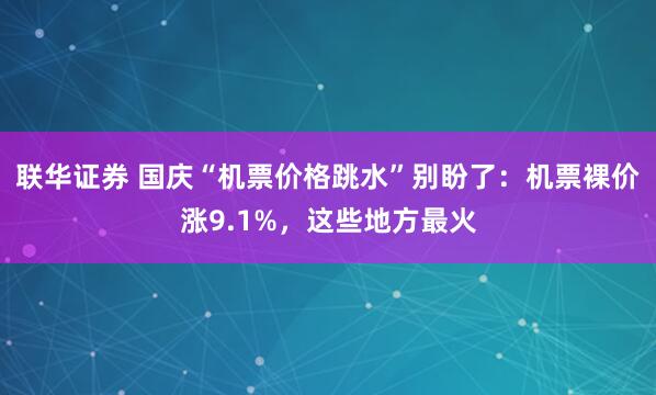 联华证券 国庆“机票价格跳水”别盼了：机票裸价涨9.1%，这些地方最火