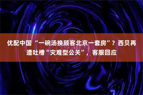 优配中国 “一碗汤换顾客北京一套房”？西贝再遭吐槽“灾难型公关”，客服回应