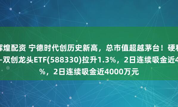 辉煌配资 宁德时代创历史新高，总市值超越茅台！硬科技宽基——双创龙头ETF(588330)拉升1.3%，2日连续吸金近4000万元