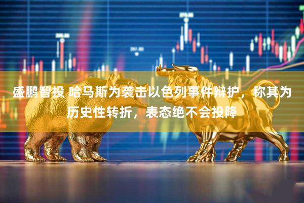 盛鹏智投 哈马斯为袭击以色列事件辩护，称其为历史性转折，表态绝不会投降