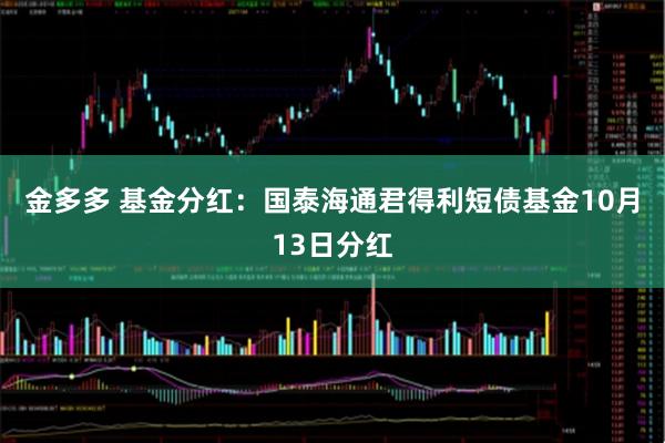 金多多 基金分红：国泰海通君得利短债基金10月13日分红