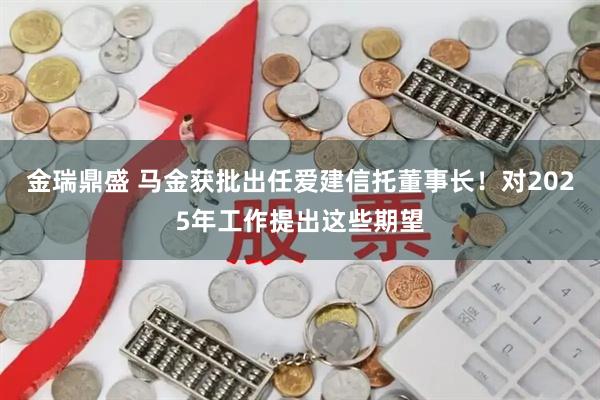 金瑞鼎盛 马金获批出任爱建信托董事长！对2025年工作提出这些期望