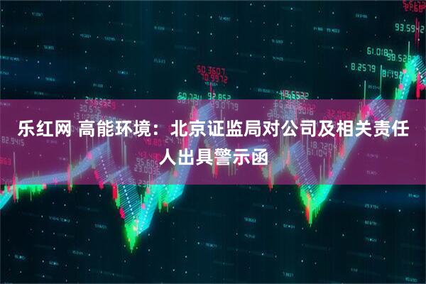 乐红网 高能环境：北京证监局对公司及相关责任人出具警示函