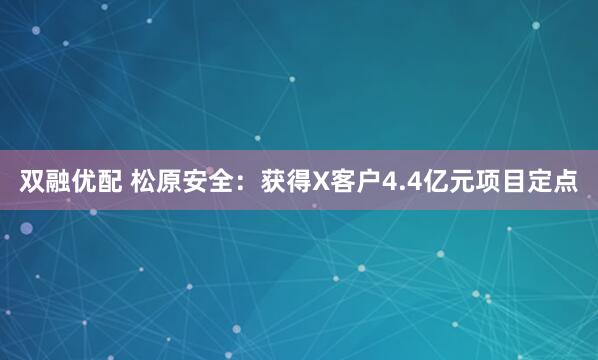 双融优配 松原安全：获得X客户4.4亿元项目定点