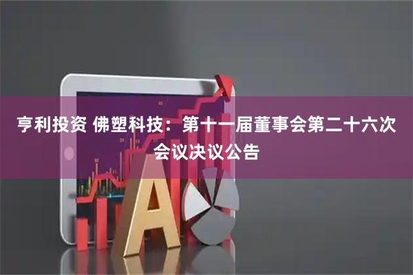 亨利投资 佛塑科技：第十一届董事会第二十六次会议决议公告