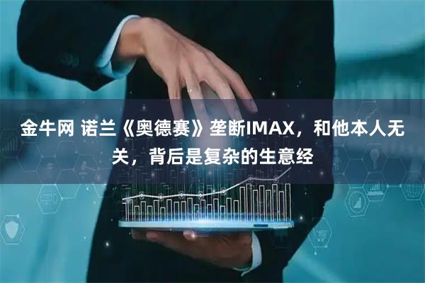金牛网 诺兰《奥德赛》垄断IMAX，和他本人无关，背后是复杂的生意经