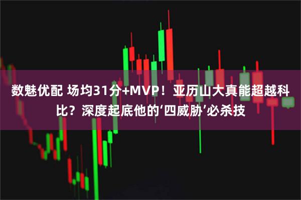 数魅优配 场均31分+MVP！亚历山大真能超越科比？深度起底他的‘四威胁’必杀技