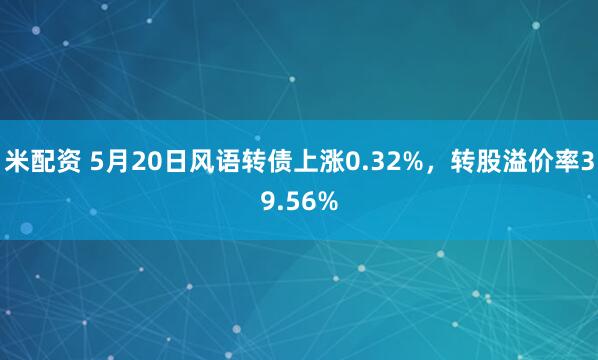 米配资 5月20日风语转债上涨0.32%，转股溢价率39.56%