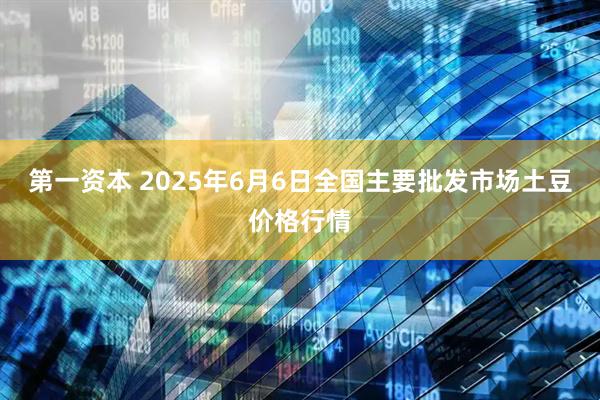 第一资本 2025年6月6日全国主要批发市场土豆价格行情