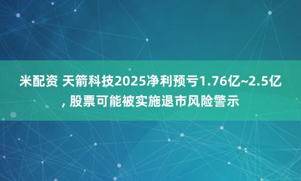 米配资 天箭科技2025净利预亏1.76亿~2.5亿, 股票可能被实施退市风险警示