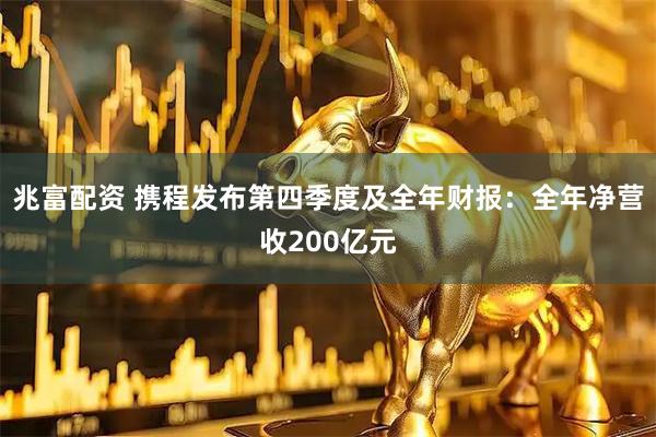 兆富配资 携程发布第四季度及全年财报：全年净营收200亿元