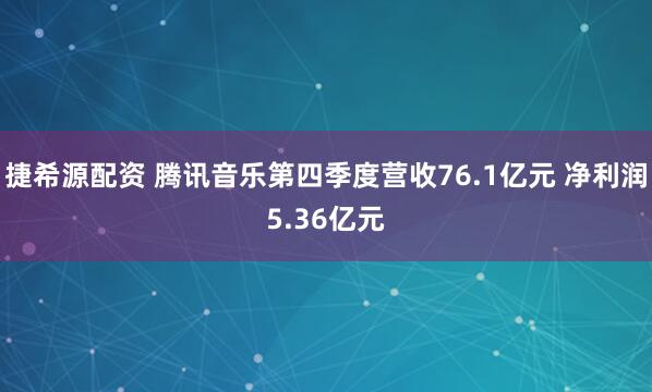 捷希源配资 腾讯音乐第四季度营收76.1亿元 净利润5.36亿元