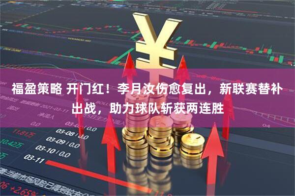 福盈策略 开门红！李月汝伤愈复出，新联赛替补出战，助力球队斩获两连胜