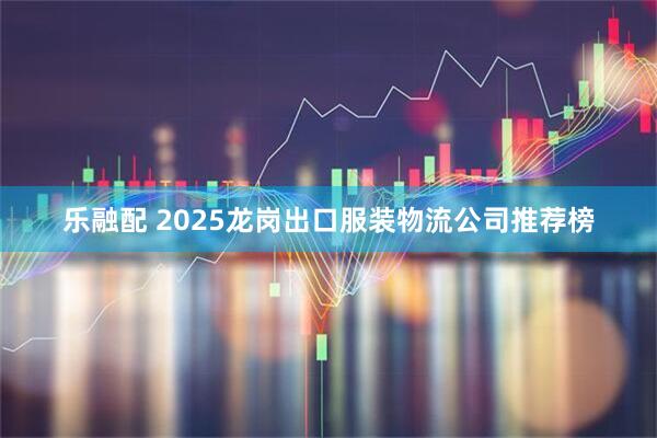 乐融配 2025龙岗出口服装物流公司推荐榜