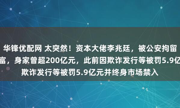 华锋优配网 太突然！资本大佬李兆廷，被公安拘留！他是石家庄前首富，身家曾超200亿元，此前因欺诈发行等被罚5.9亿元并终身市场禁入