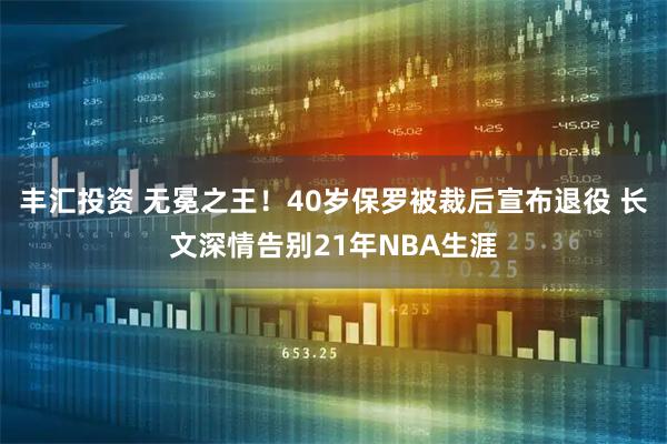 丰汇投资 无冕之王！40岁保罗被裁后宣布退役 长文深情告别21年NBA生涯