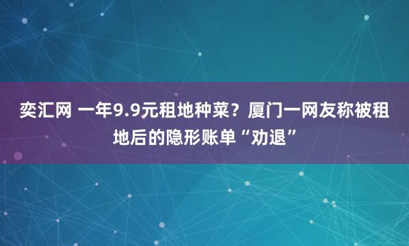 奕汇网 一年9.9元租地种菜？厦门一网友称被租地后的隐形账单“劝退”