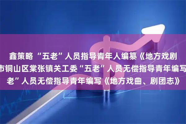 鑫策略 “五老”人员指导青年人编纂《地方戏剧团志》——江苏省徐州市铜山区棠张镇关工委“五老”人员无偿指导青年编写《地方戏曲、剧团志》