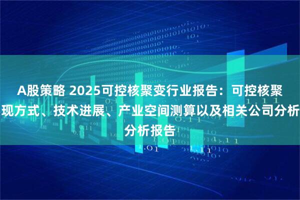 A股策略 2025可控核聚变行业报告：可控核聚变实现方式、技术进展、产业空间测算以及相关公司分析报告