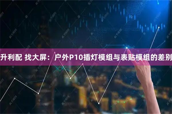 升利配 找大屏：户外P10插灯模组与表贴模组的差别