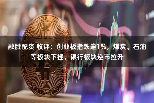 融胜配资 收评：创业板指跌逾1%，煤炭、石油等板块下挫，银行板块逆市拉升