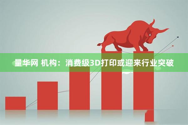 量华网 机构：消费级3D打印或迎来行业突破