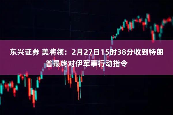 东兴证券 美将领：2月27日15时38分收到特朗普最终对伊军事行动指令