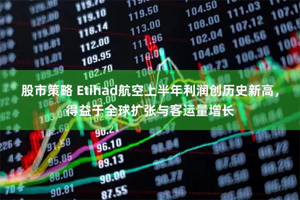 股市策略 Etihad航空上半年利润创历史新高，得益于全球扩张与客运量增长