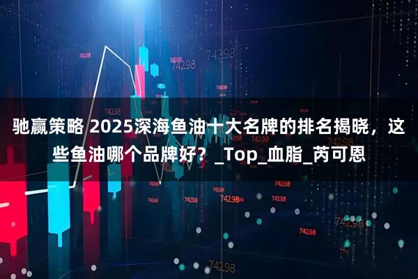 驰赢策略 2025深海鱼油十大名牌的排名揭晓，这些鱼油哪个品牌好？_Top_血脂_芮可恩
