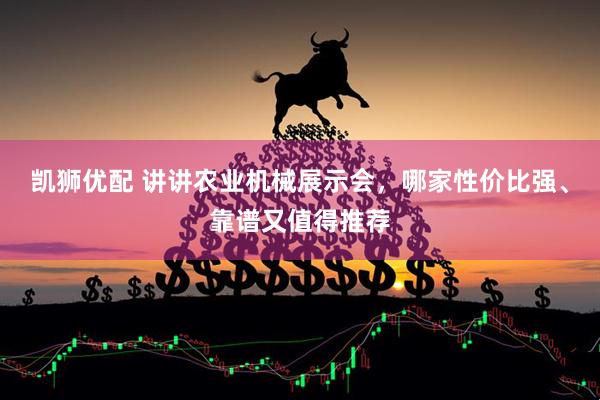 凯狮优配 讲讲农业机械展示会，哪家性价比强、靠谱又值得推荐
